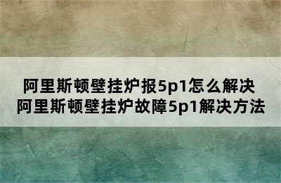 阿里斯顿壁挂炉报5p1怎么解决 阿里斯顿壁挂炉故障5p1解决方法